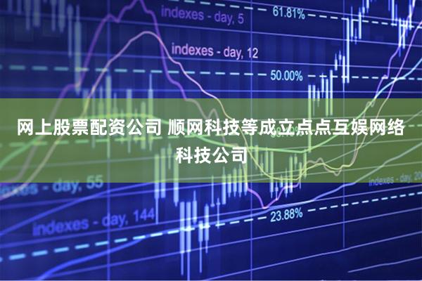 网上股票配资公司 顺网科技等成立点点互娱网络科技公司